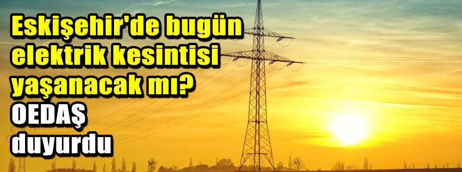 Eskişehir'de bugün elektrik kesintisi yaşanac…