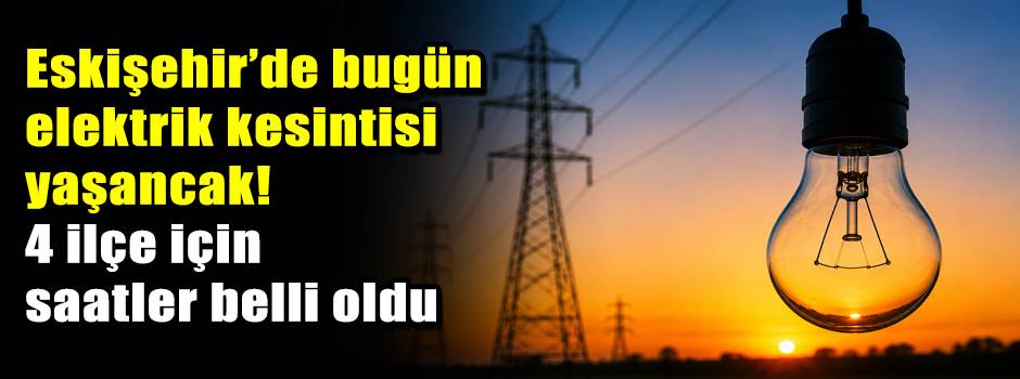 Eskişehir’de bugün elektrik kesintisi yaşancak! 4 ilçe için saatler belli oldu