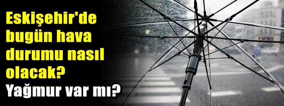 Eskişehir'de bugün hava durumu nasıl olacak? …