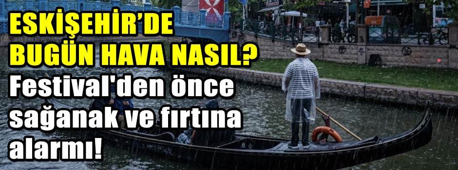 ESKİŞEHİR’DE BUGÜN HAVA NASIL? Festival'den önce sağanak ve fırtına alarmı!