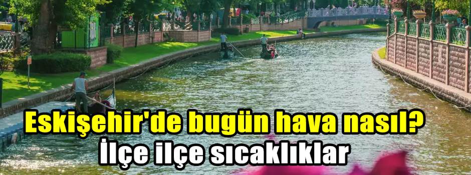 Eskişehir'de bugün hava nasıl? İlçe ilçe sıcaklıklar