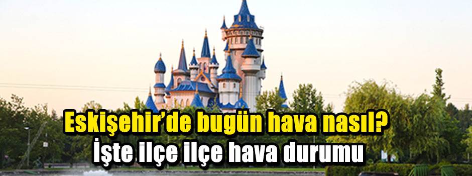 Eskişehir’de bugün hava nasıl? İşte ilçe ilçe hava durumu