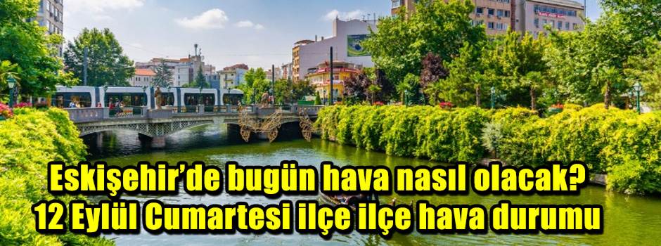 Eskişehir’de bugün hava nasıl olacak? 12 Eylül Cumartesi ilçe ilçe hava durumu