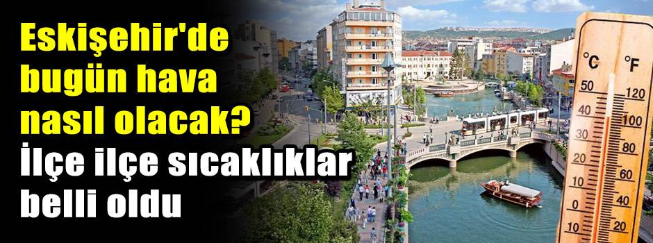 Eskişehir'de bugün hava nasıl olacak? İlçe il…