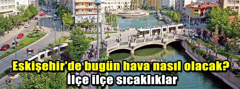 Eskişehir’de bugün hava nasıl olacak? İlçe ilçe sıcaklıklar