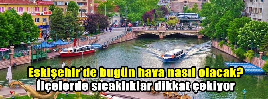 Eskişehir’de bugün hava nasıl olacak? İlçelerde sıcaklıklar dikkat çekiyor