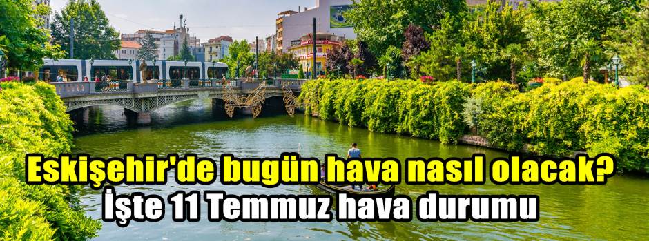 Eskişehir'de bugün hava nasıl olacak? İşte 11 Temmuz hava durumu