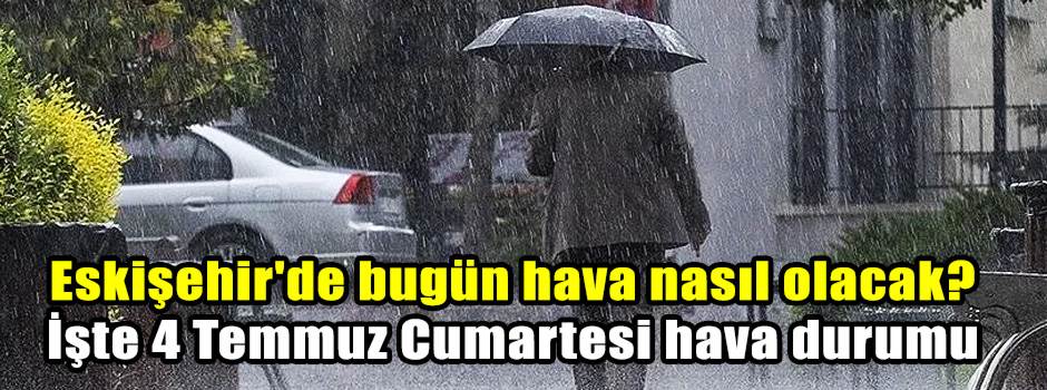 Eskişehir'de bugün hava nasıl olacak? İşte 4 Temmuz Cumartesi hava durumu