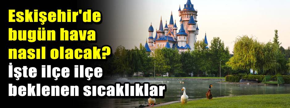 Eskişehir'de bugün hava nasıl olacak? İşte ilçe ilçe beklenen sıcaklıklar