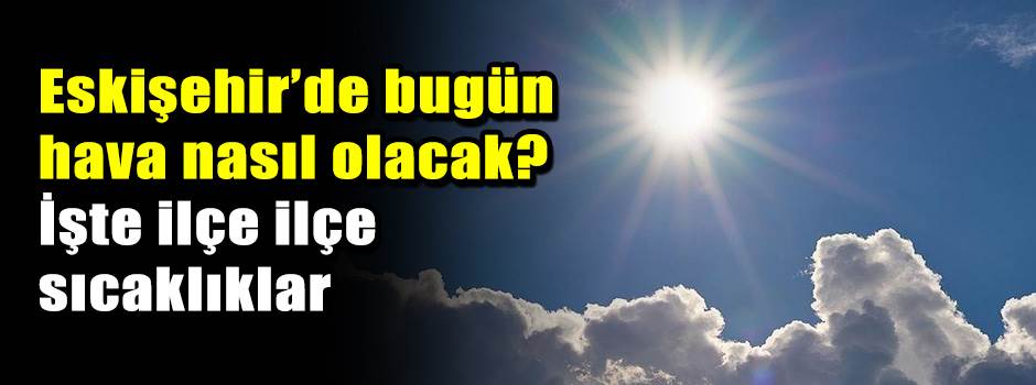 Eskişehir’de bugün hava nasıl olacak? İşte ilçe ilçe sıcaklıklar