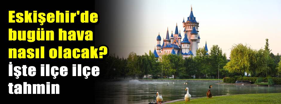 Eskişehir'de bugün hava nasıl olacak? İşte ilçe ilçe tahmin