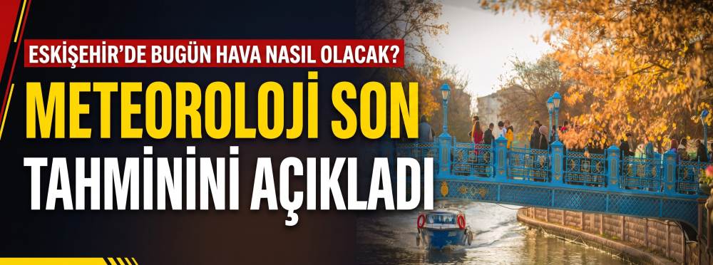 Eskişehir’de bugün hava nasıl olacak? Meteoroloji son tahminini açıkladı