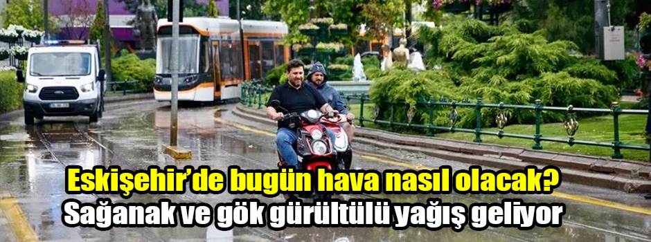 Eskişehir’de bugün hava nasıl olacak? Sağanak ve gök gürültülü yağış geliyor