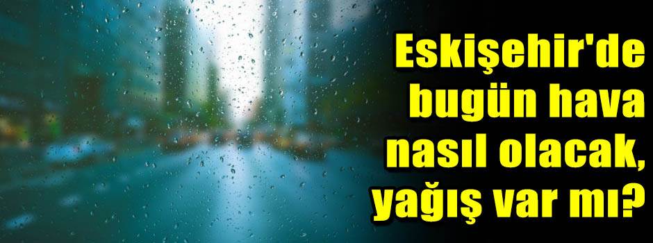 Eskişehir'de bugün hava nasıl olacak, yağış v…