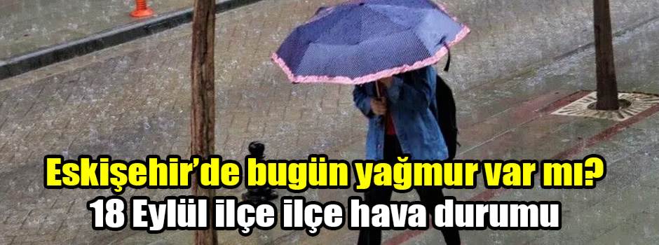 Eskişehir’de bugün yağmur var mı? 18 Eylül ilçe ilçe hava durumu