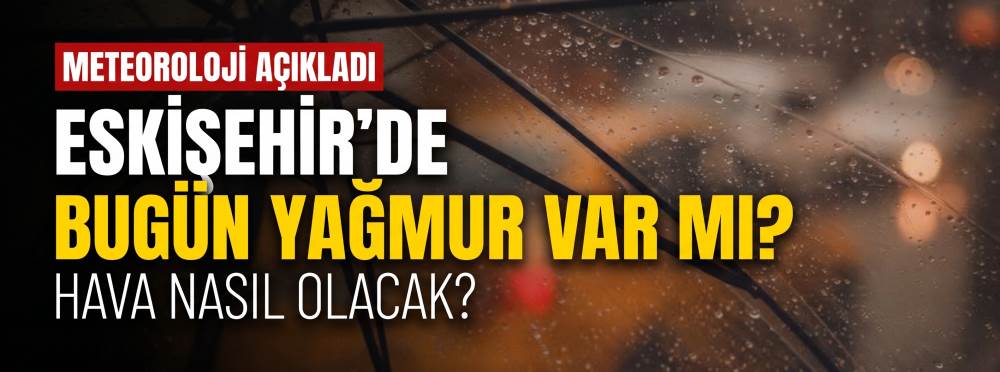 Eskişehir’de bugün yağmur var mı, hava nasıl olacak? Meteoroloji son tahminini açıkladı