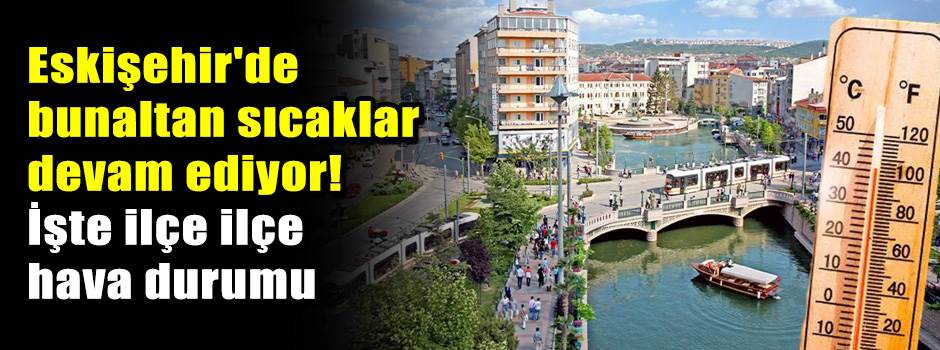 Eskişehir'de bunaltan sıcaklar devam ediyor! İşte ilçe ilçe hava durumu