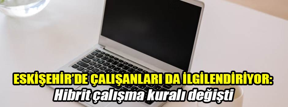 ESKİŞEHİR’DE ÇALIŞANLARI DA İLGİLENDİRİYOR: Hibrit çalışma kuralı değişti