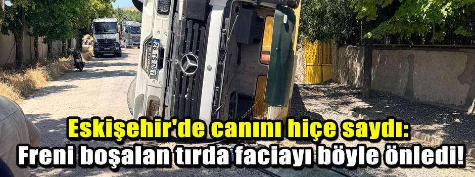 Eskişehir'de canını hiçe saydı: Freni boşalan tırda faciayı böyle önledi!