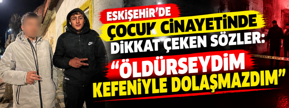 Eskişehir'de çocuk cinayetinde dikkat çeken sözler: Öldürseydim kefeniyle dolaşmazdım