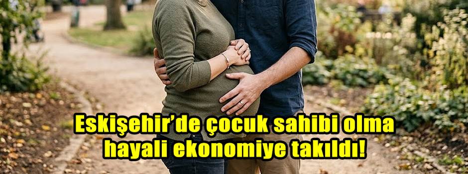Eskişehir’de çocuk sahibi olma hayali ekonomiye takıldı!