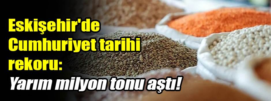 Eskişehir'de Cumhuriyet tarihi rekoru: Yarım milyon tonu aştı!