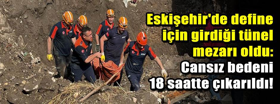Eskişehir'de define için girdiği tünel mezarı oldu: Cansız bedeni 18 saatte çıkarıldı!