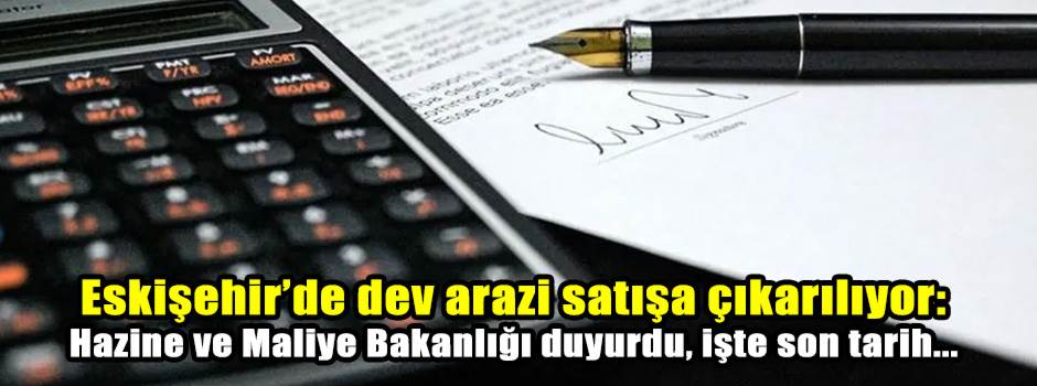 Eskişehir’de dev arazi satışa çıkarılıyor: Hazine ve Maliye Bakanlığı duyurdu, işte son tarih...
