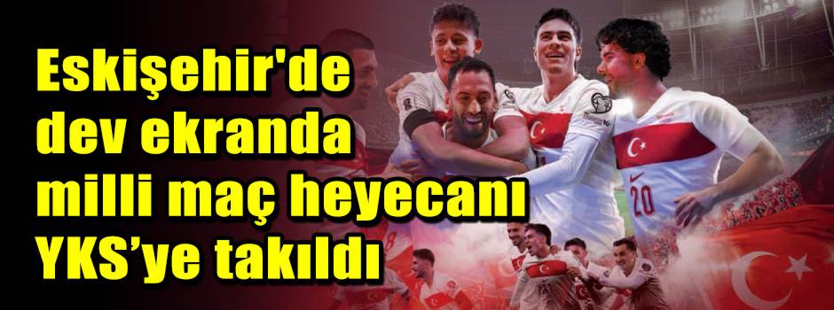 Eskişehir'de dev ekranda milli maç heyecanı YKS’ye takıldı