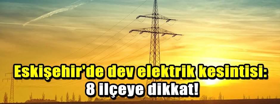 Eskişehir'de dev elektrik kesintisi: 8 ilçeye…