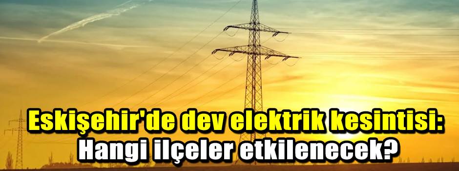 Eskişehir'de dev elektrik kesintisi: Hangi ilçeler etkilenecek?