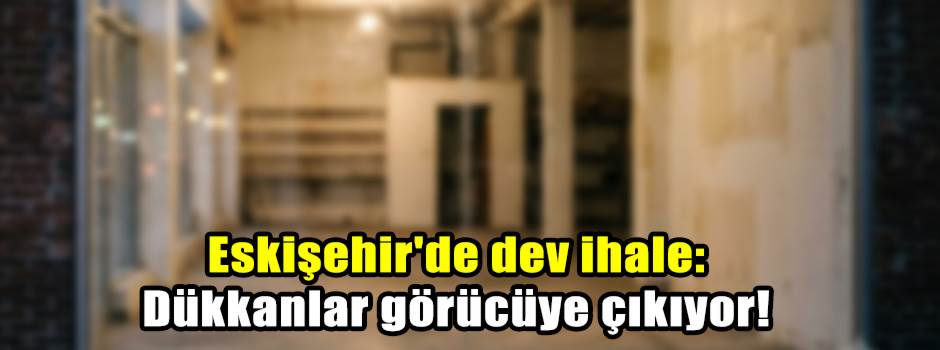 Eskişehir'de dev ihale: Dükkanlar görücüye çıkıyor!