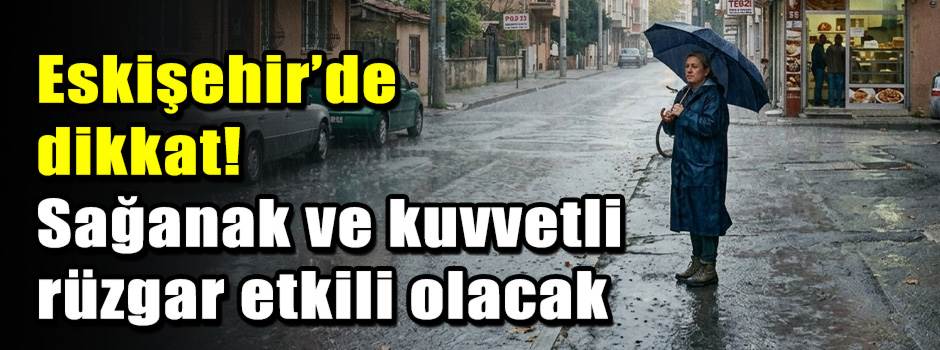 Eskişehir’de dikkat! Sağanak ve kuvvetli rüzg…