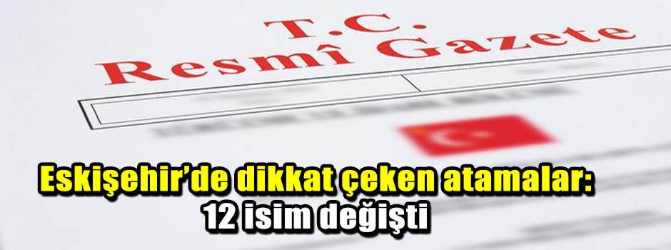 Eskişehir’de dikkat çeken atamalar: 12 isim değişti
