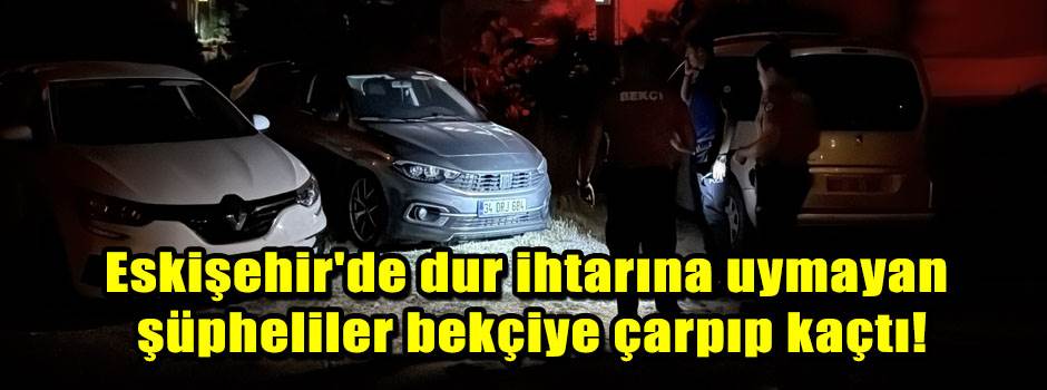 Eskişehir'de dur ihtarına uymayan şüpheliler bekçiye çarpıp kaçtı!