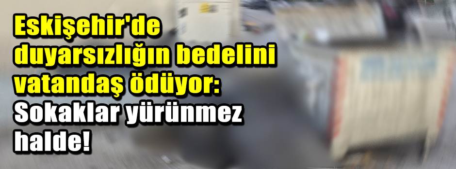Eskişehir'de duyarsızlığın bedelini vatandaş ödüyor: Sokaklar yürünmez halde!