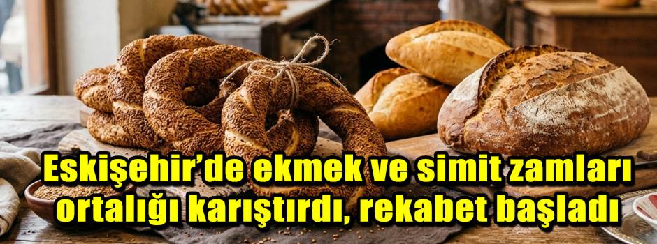 Eskişehir’de ekmek ve simit zamları ortalığı karıştırdı, rekabet başladı