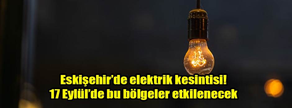 Eskişehir’de elektrik kesintisi! 17 Eylül’de bu bölgeler etkilenecek