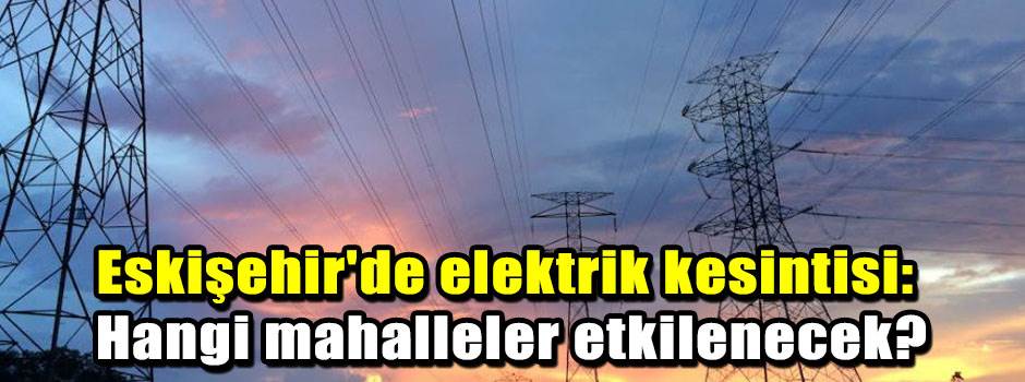Eskişehir'de elektrik kesintisi: Hangi mahall…