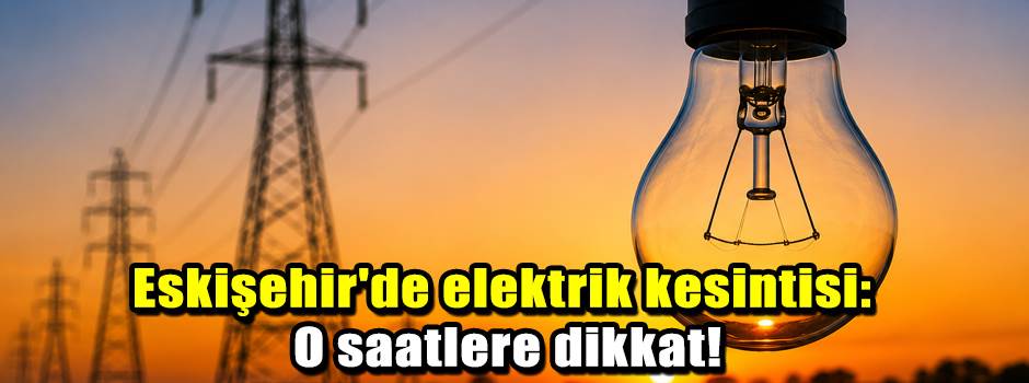 Eskişehir'de elektrik kesintisi: O saatlere dikkat!