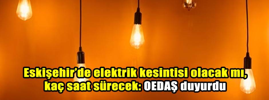 Eskişehir’de elektrik kesintisi olacak mı, kaç saat sürecek: OEDAŞ duyurdu