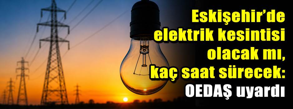 Eskişehir’de elektrik kesintisi olacak mı, kaç saat sürecek: OEDAŞ uyardı