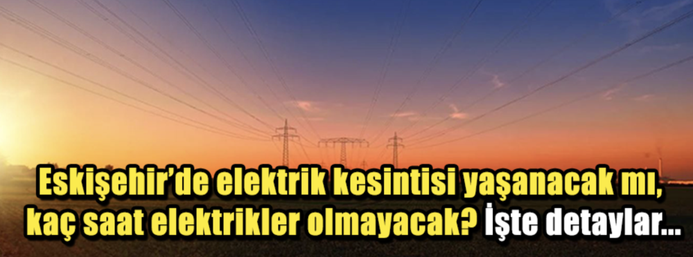 Eskişehir'de elektrik kesintisi yaşanacak mı, kaç saat elektrikler olmayacak? İşte detaylar...