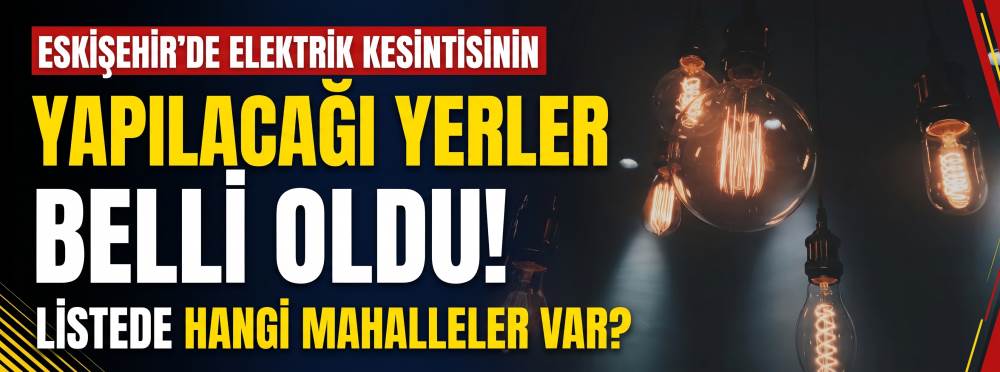 Eskişehir’de elektrik kesintisinin yapılacağı yerler belli oldu! Listede hangi mahalleler var?