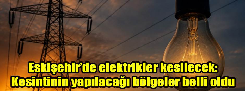 Eskişehir’de elektrikler kesilecek: Kesintinin yapılacağı bölgeler belli oldu