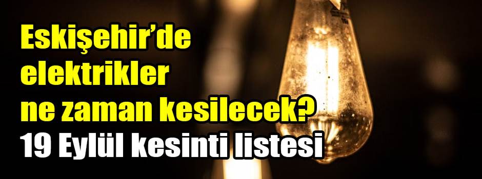 Eskişehir’de elektrikler ne zaman kesilecek? 19 Eylül kesinti listesi