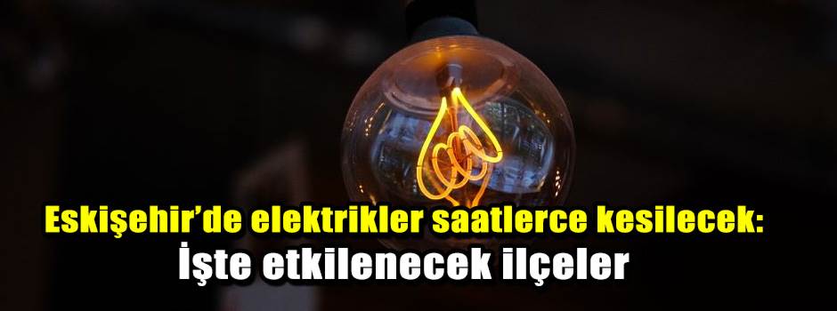 Eskişehir’de elektrikler saatlerce kesilecek: İşte etkilenecek ilçeler