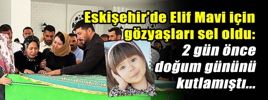 Eskişehir’de Elif Mavi için gözyaşları sel oldu: 2 gün önce doğum gününü kutlamıştı...