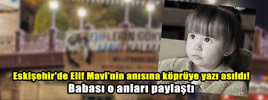 Eskişehir'de Elif Mavi’nin anısına köprüye yazı asıldı! Babası o anları paylaştı