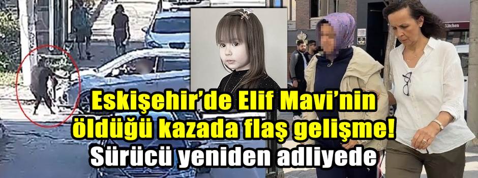 Eskişehir’de Elif Mavi’nin öldüğü kazada flaş gelişme! Sürücü yeniden adliyede